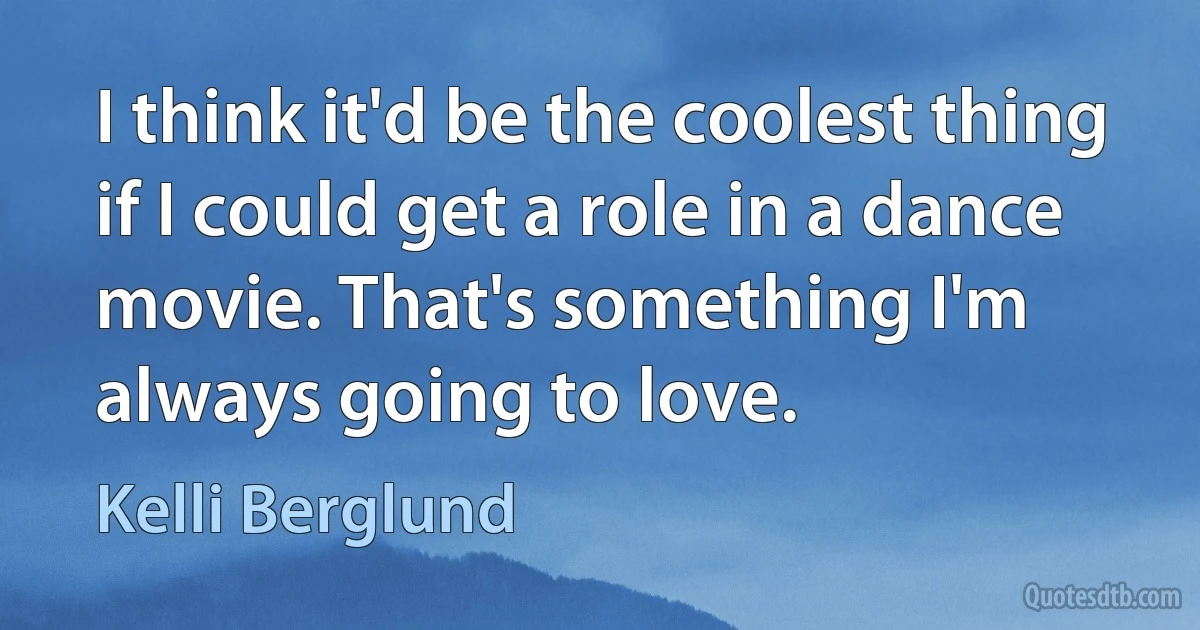 I think it'd be the coolest thing if I could get a role in a dance movie. That's something I'm always going to love. (Kelli Berglund)