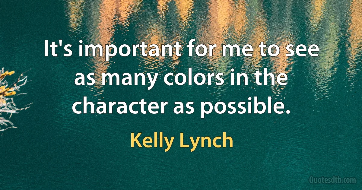 It's important for me to see as many colors in the character as possible. (Kelly Lynch)