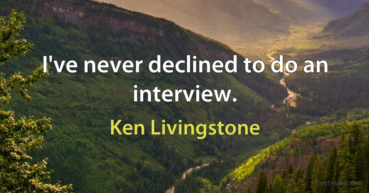 I've never declined to do an interview. (Ken Livingstone)