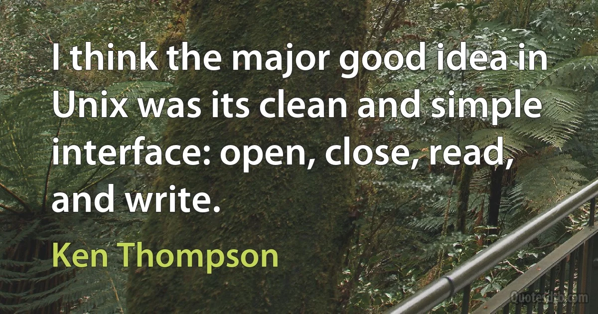 I think the major good idea in Unix was its clean and simple interface: open, close, read, and write. (Ken Thompson)