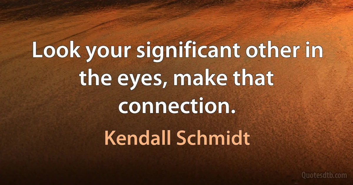 Look your significant other in the eyes, make that connection. (Kendall Schmidt)