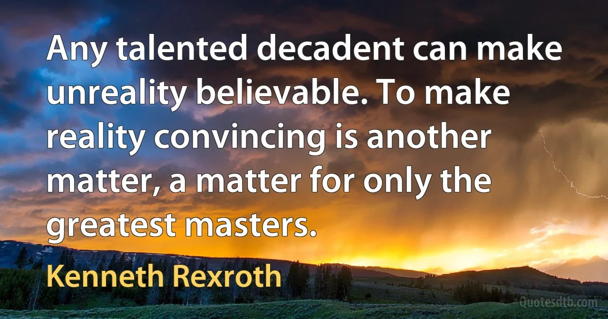 Any talented decadent can make unreality believable. To make reality convincing is another matter, a matter for only the greatest masters. (Kenneth Rexroth)