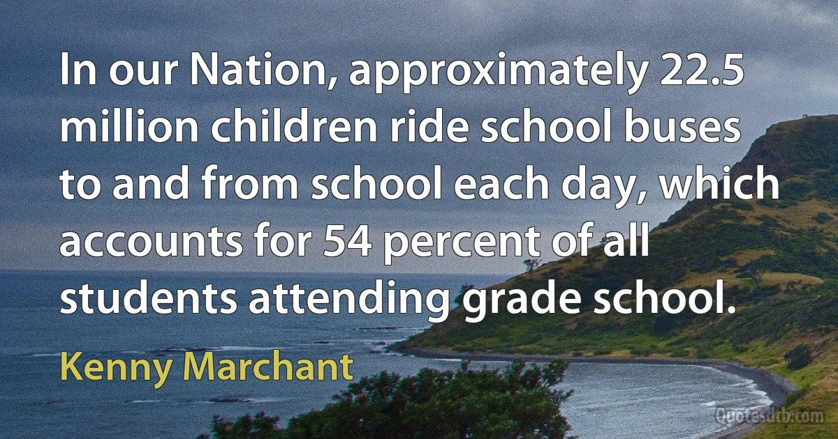 In our Nation, approximately 22.5 million children ride school buses to and from school each day, which accounts for 54 percent of all students attending grade school. (Kenny Marchant)