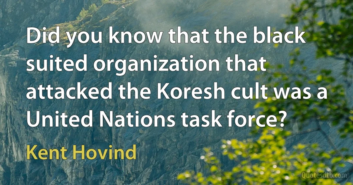 Did you know that the black suited organization that attacked the Koresh cult was a United Nations task force? (Kent Hovind)