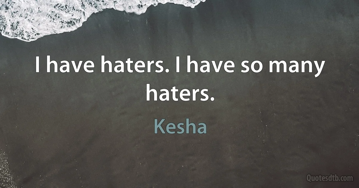 I have haters. I have so many haters. (Kesha)