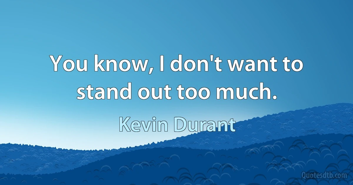 You know, I don't want to stand out too much. (Kevin Durant)