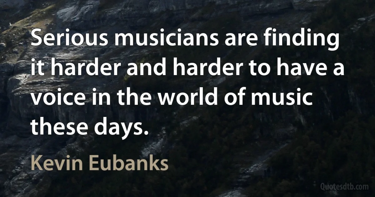 Serious musicians are finding it harder and harder to have a voice in the world of music these days. (Kevin Eubanks)