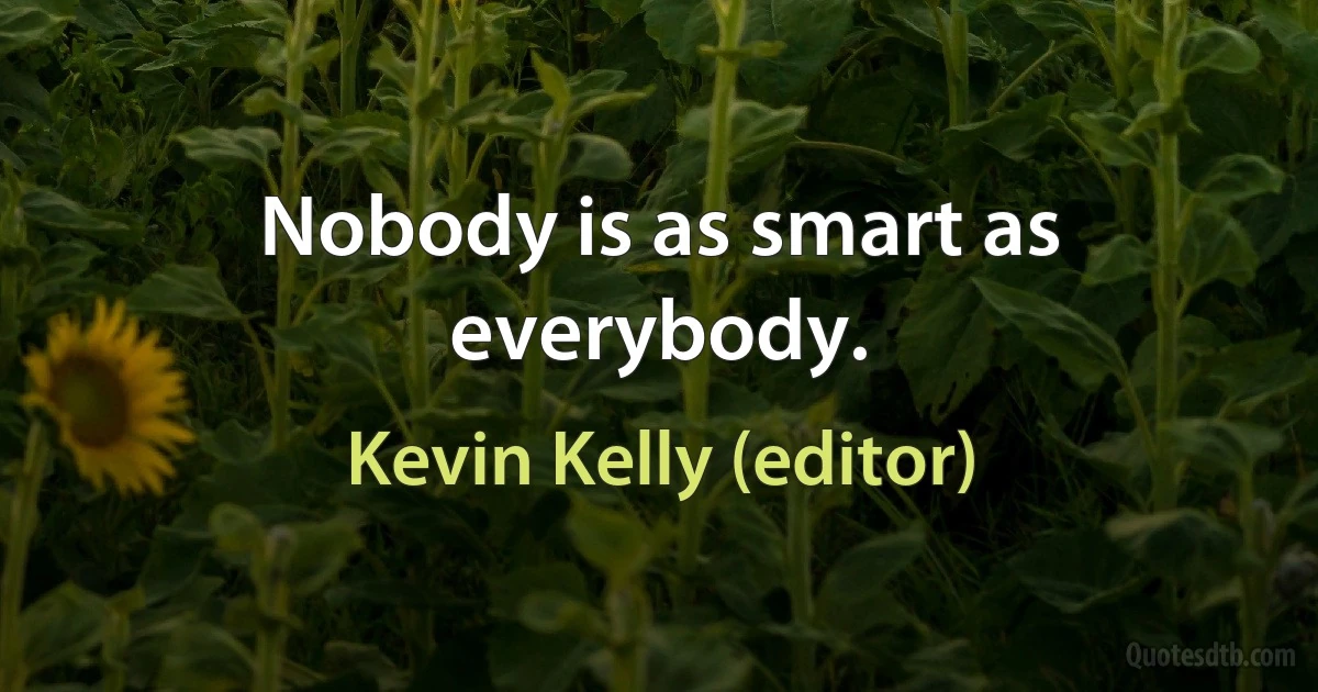 Nobody is as smart as everybody. (Kevin Kelly (editor))