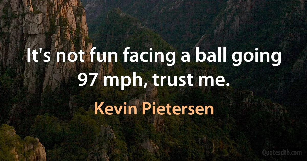 It's not fun facing a ball going 97 mph, trust me. (Kevin Pietersen)