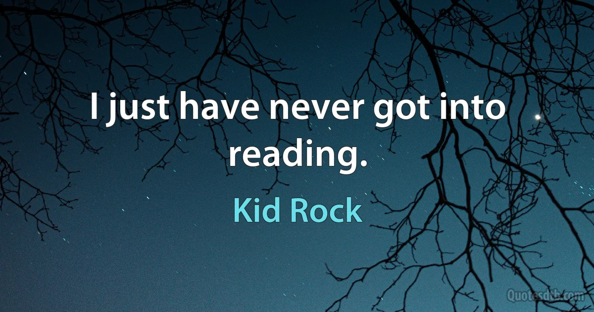 I just have never got into reading. (Kid Rock)