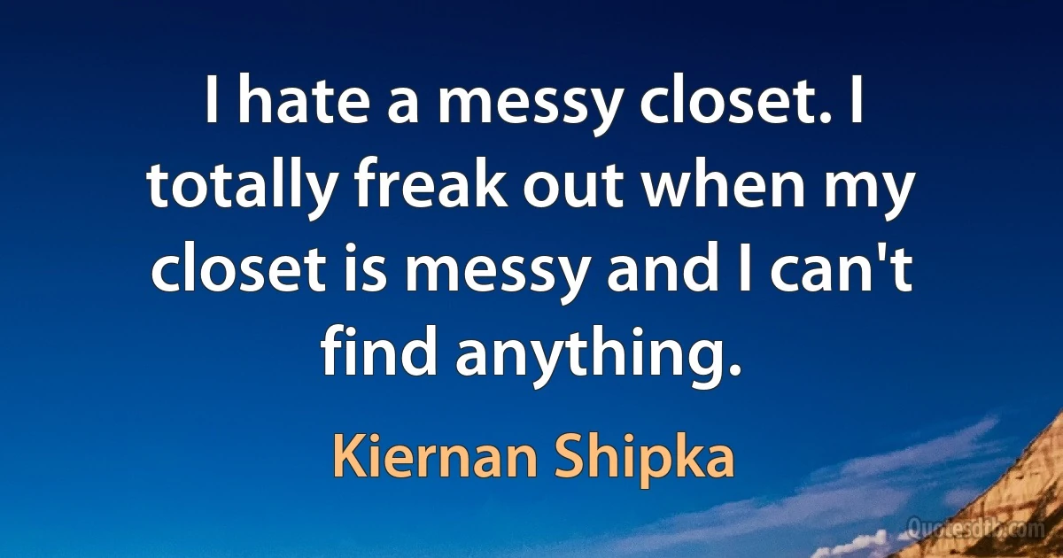 I hate a messy closet. I totally freak out when my closet is messy and I can't find anything. (Kiernan Shipka)