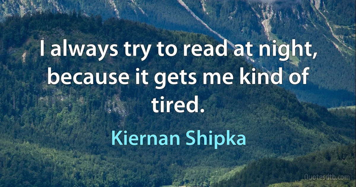 I always try to read at night, because it gets me kind of tired. (Kiernan Shipka)