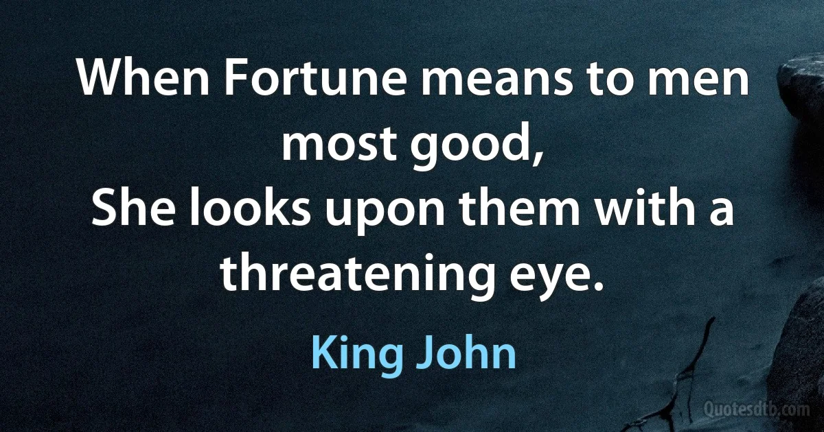 When Fortune means to men most good,
She looks upon them with a threatening eye. (King John)