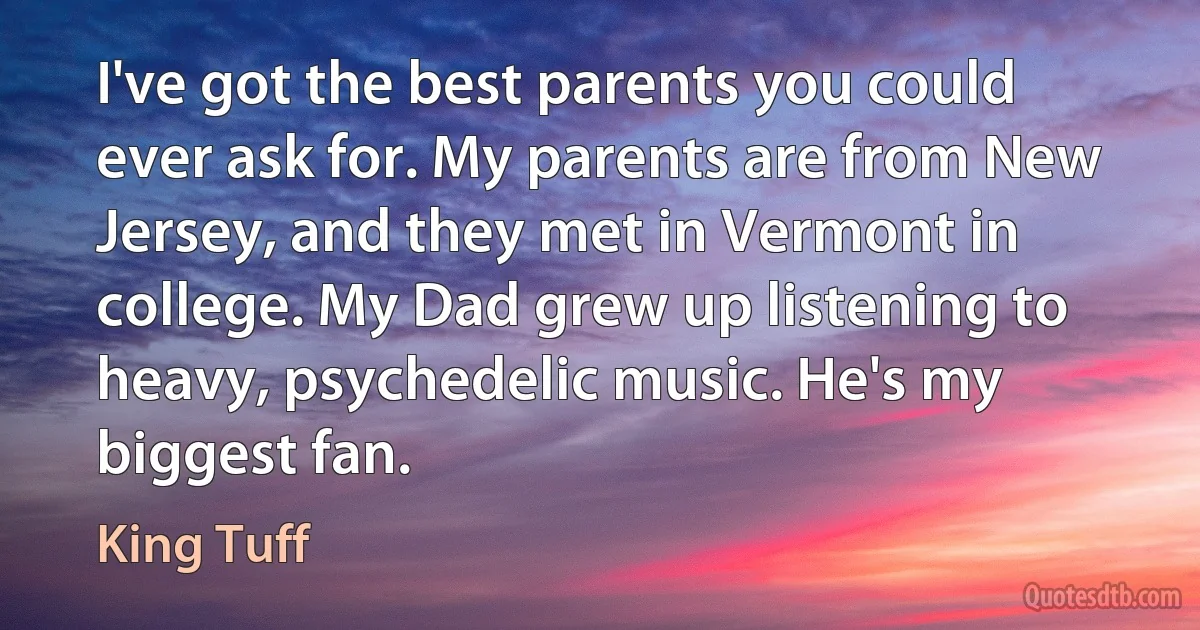 I've got the best parents you could ever ask for. My parents are from New Jersey, and they met in Vermont in college. My Dad grew up listening to heavy, psychedelic music. He's my biggest fan. (King Tuff)