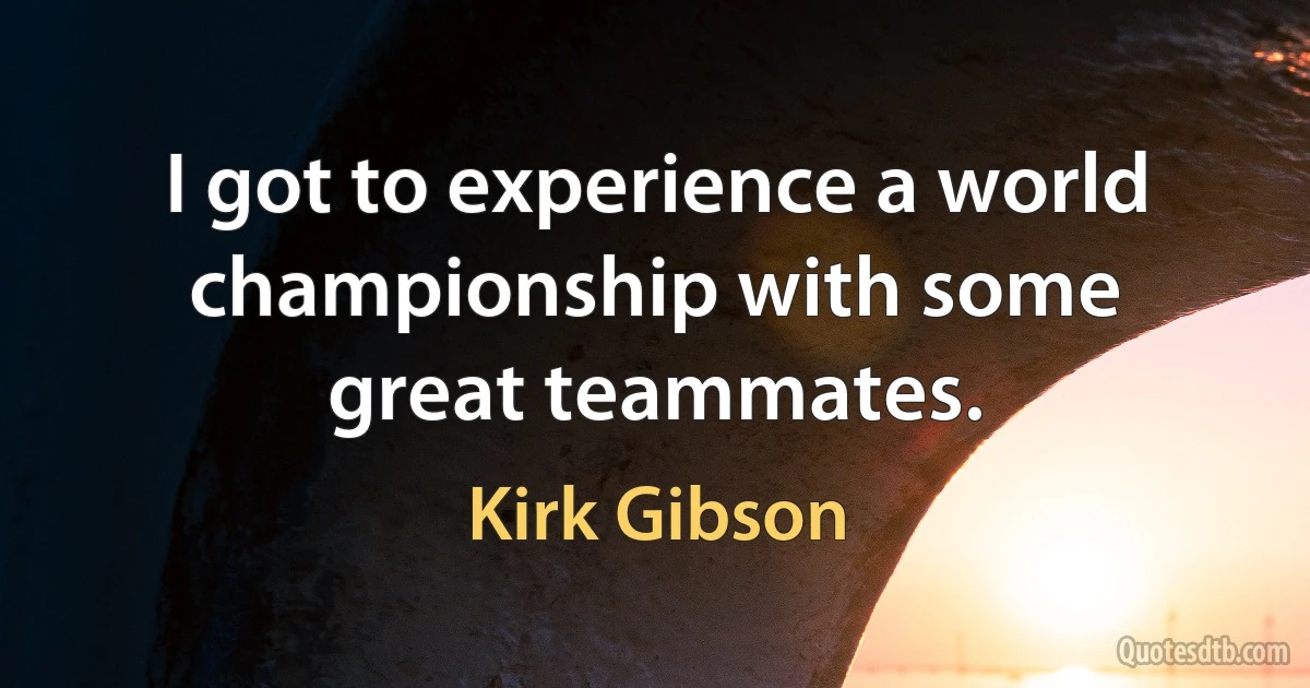 I got to experience a world championship with some great teammates. (Kirk Gibson)