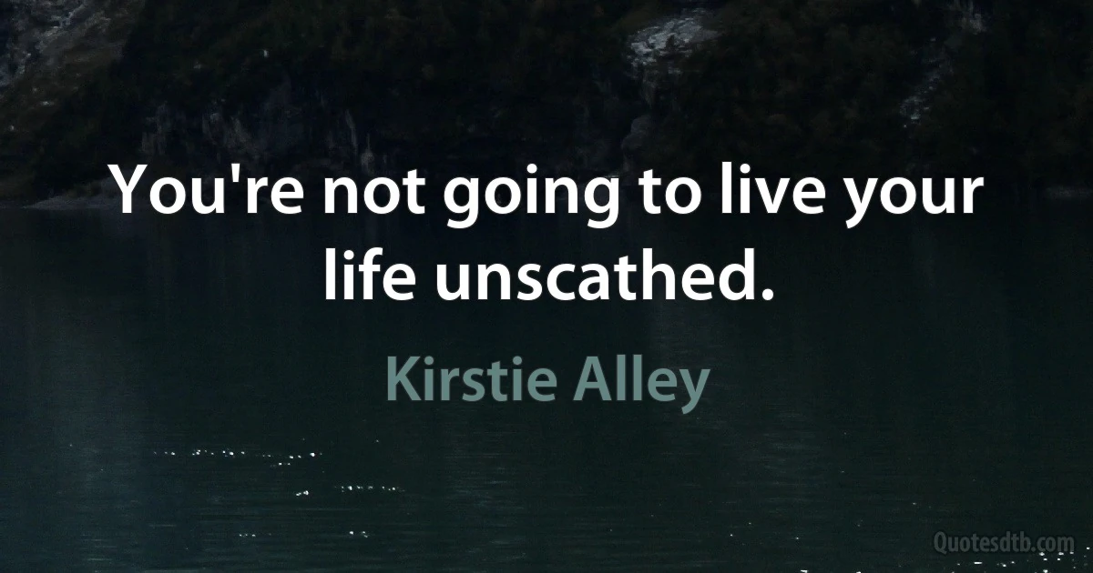 You're not going to live your life unscathed. (Kirstie Alley)