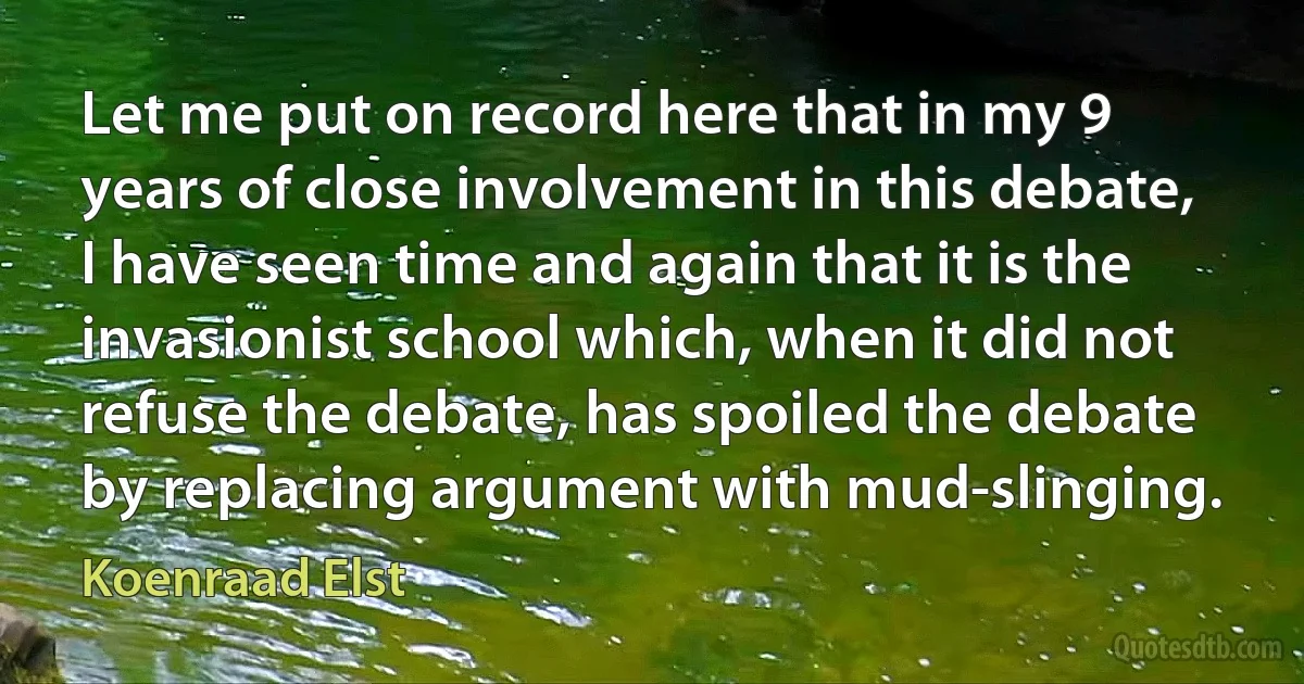 Let me put on record here that in my 9 years of close involvement in this debate, I have seen time and again that it is the invasionist school which, when it did not refuse the debate, has spoiled the debate by replacing argument with mud-slinging. (Koenraad Elst)