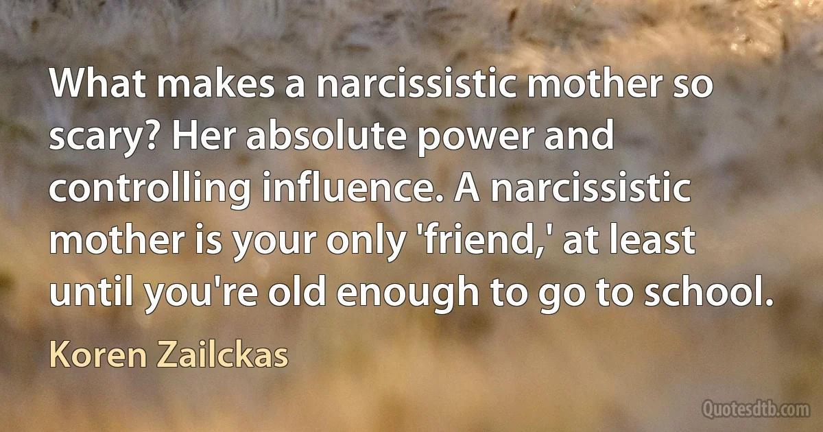 What makes a narcissistic mother so scary? Her absolute power and controlling influence. A narcissistic mother is your only 'friend,' at least until you're old enough to go to school. (Koren Zailckas)