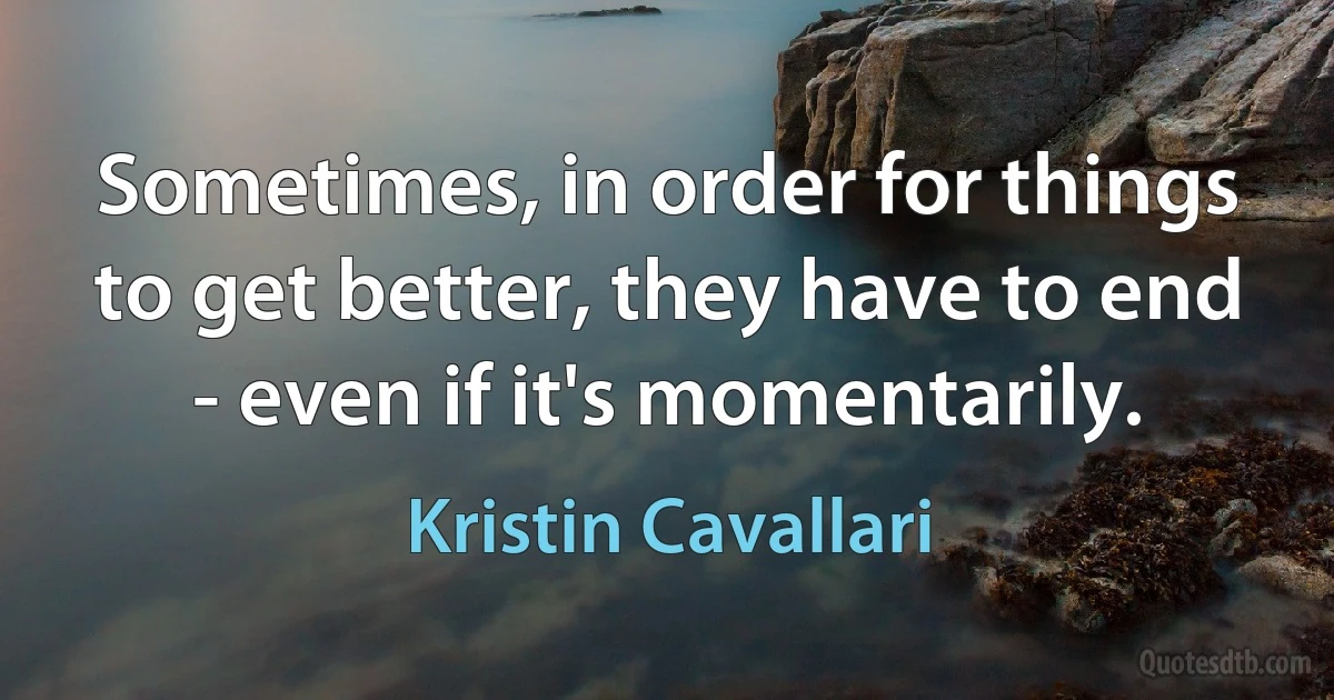 Sometimes, in order for things to get better, they have to end - even if it's momentarily. (Kristin Cavallari)