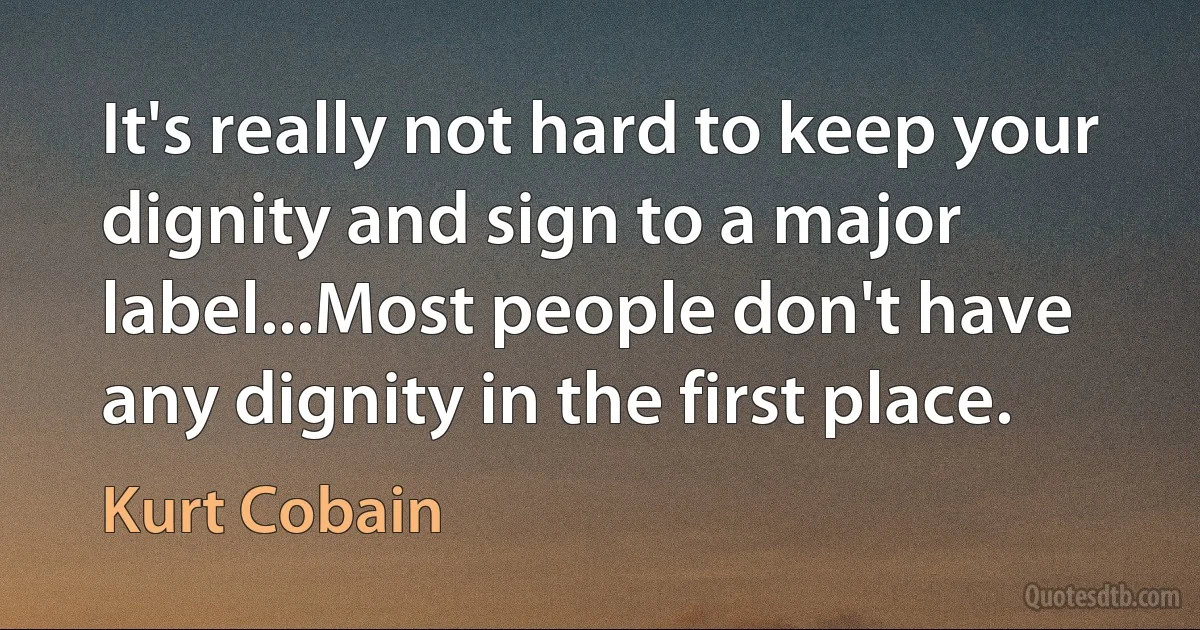 It's really not hard to keep your dignity and sign to a major label...Most people don't have any dignity in the first place. (Kurt Cobain)