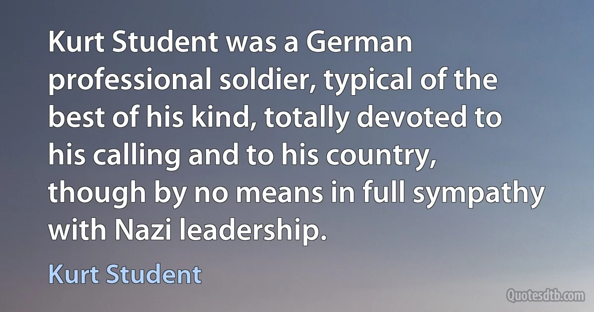 Kurt Student was a German professional soldier, typical of the best of his kind, totally devoted to his calling and to his country, though by no means in full sympathy with Nazi leadership. (Kurt Student)