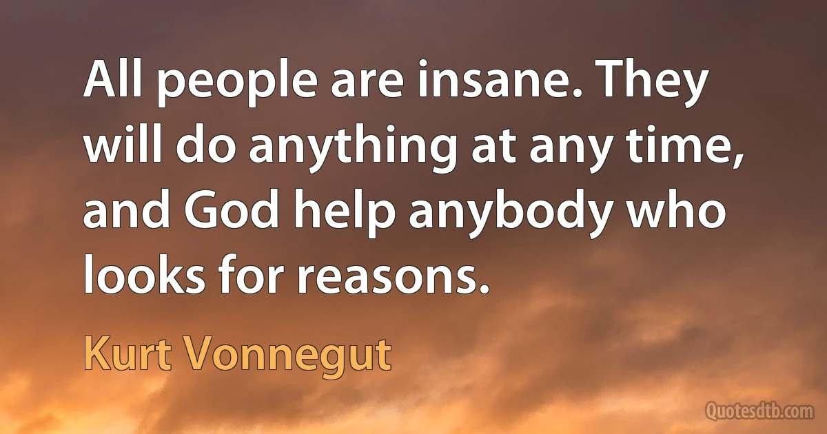 All people are insane. They will do anything at any time, and God help anybody who looks for reasons. (Kurt Vonnegut)