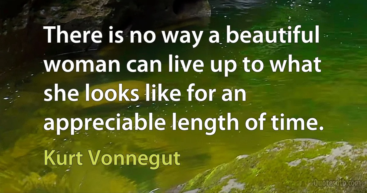 There is no way a beautiful woman can live up to what she looks like for an appreciable length of time. (Kurt Vonnegut)