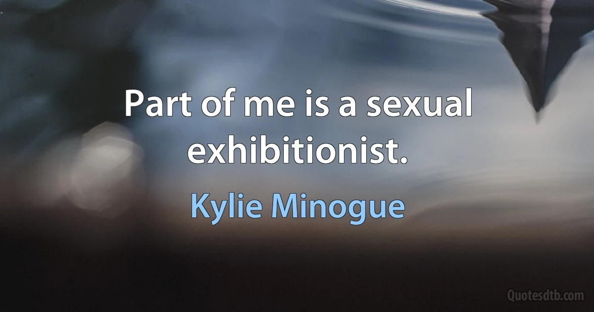 Part of me is a sexual exhibitionist. (Kylie Minogue)