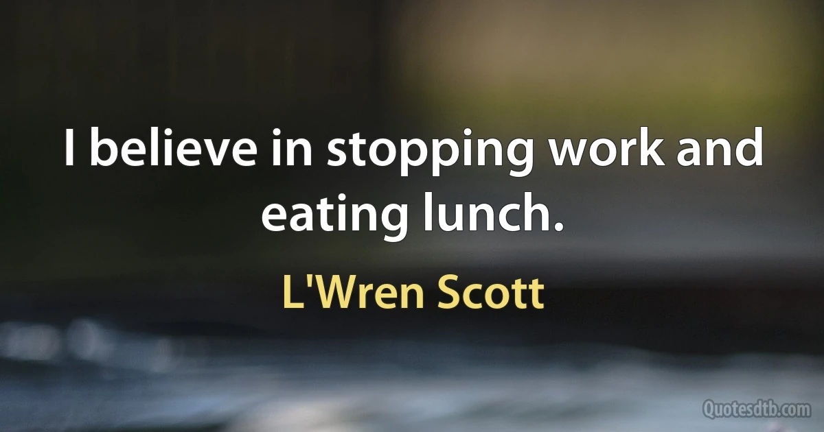 I believe in stopping work and eating lunch. (L'Wren Scott)