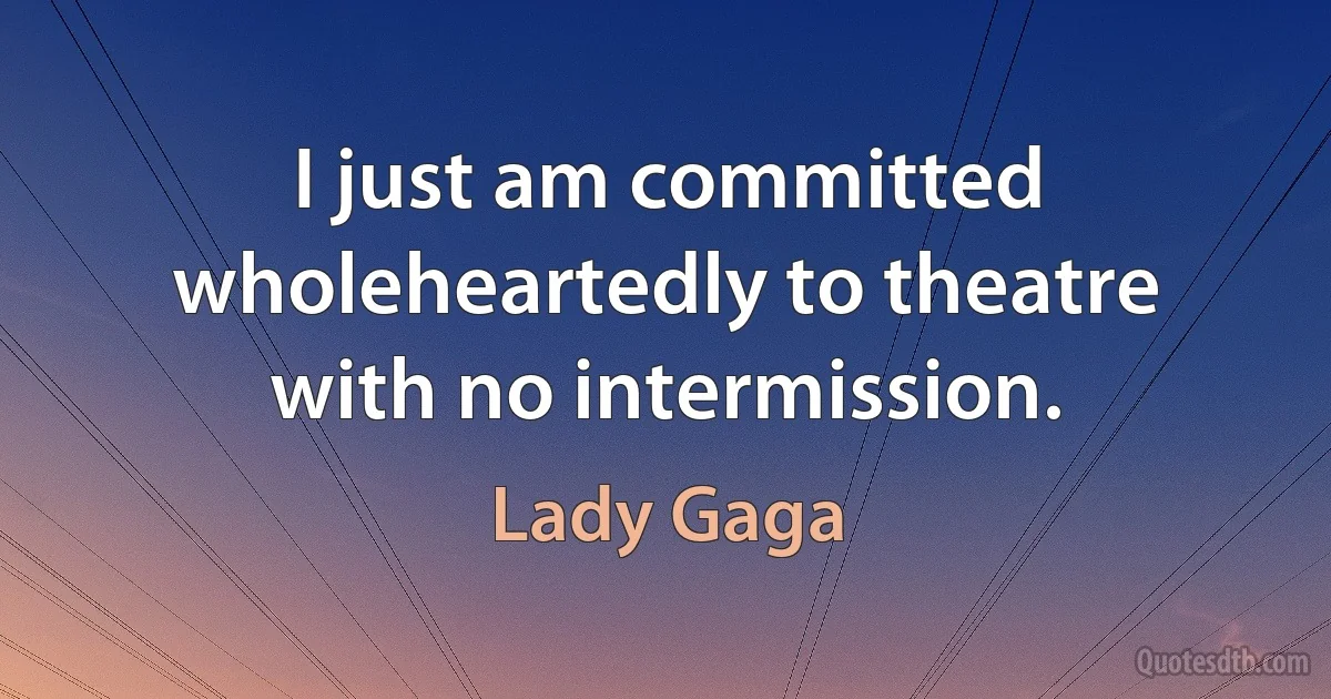 I just am committed wholeheartedly to theatre with no intermission. (Lady Gaga)