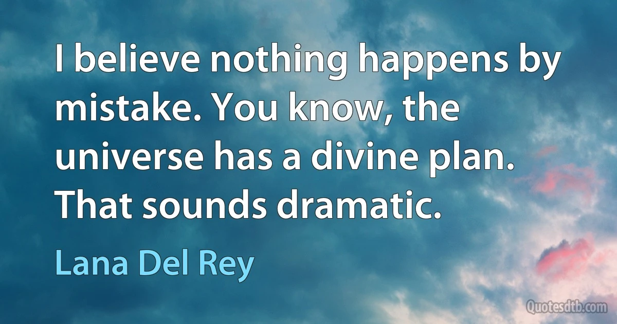 I believe nothing happens by mistake. You know, the universe has a divine plan. That sounds dramatic. (Lana Del Rey)