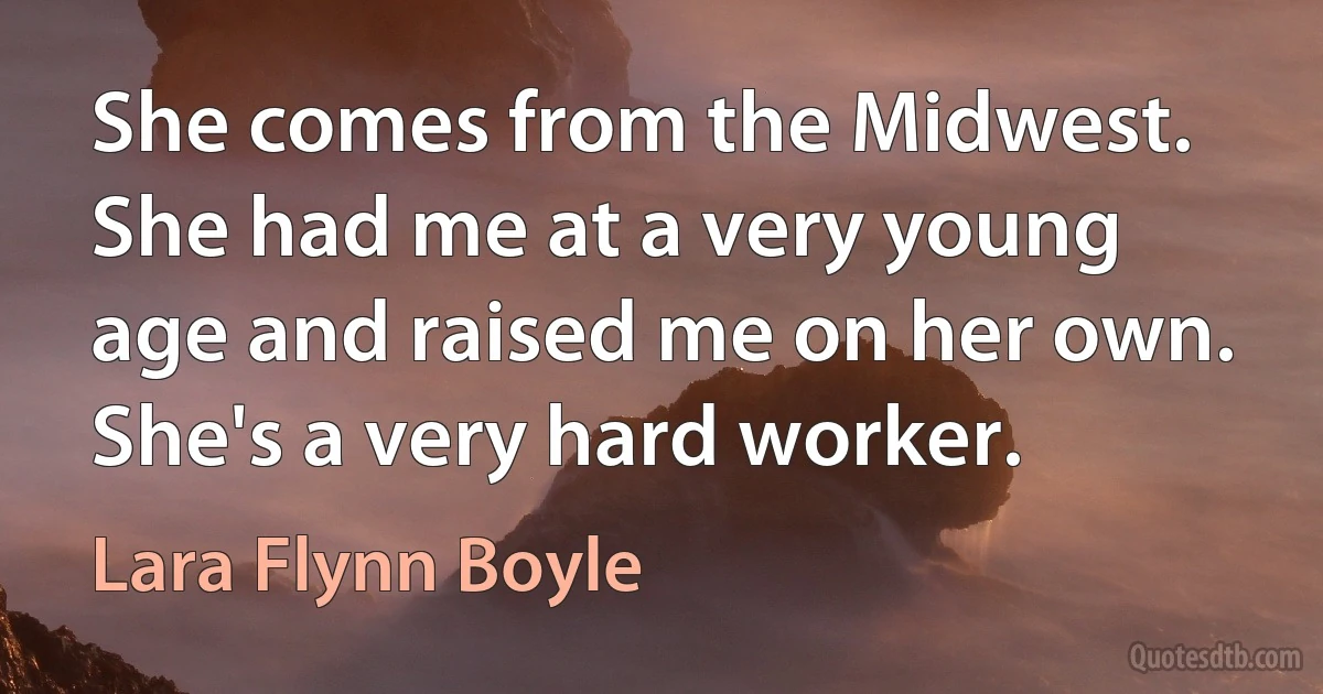 She comes from the Midwest. She had me at a very young age and raised me on her own. She's a very hard worker. (Lara Flynn Boyle)