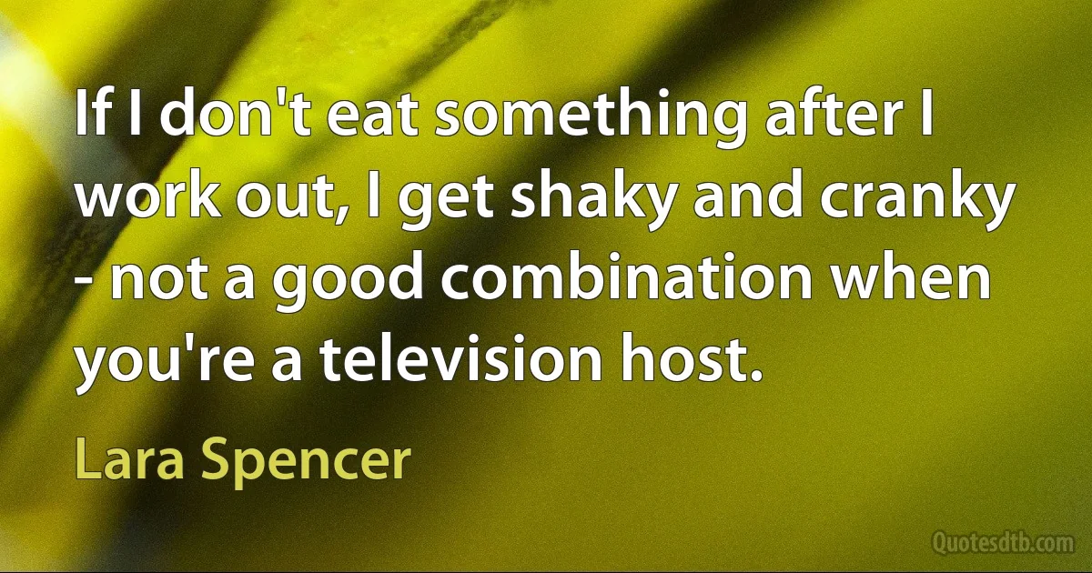 If I don't eat something after I work out, I get shaky and cranky - not a good combination when you're a television host. (Lara Spencer)