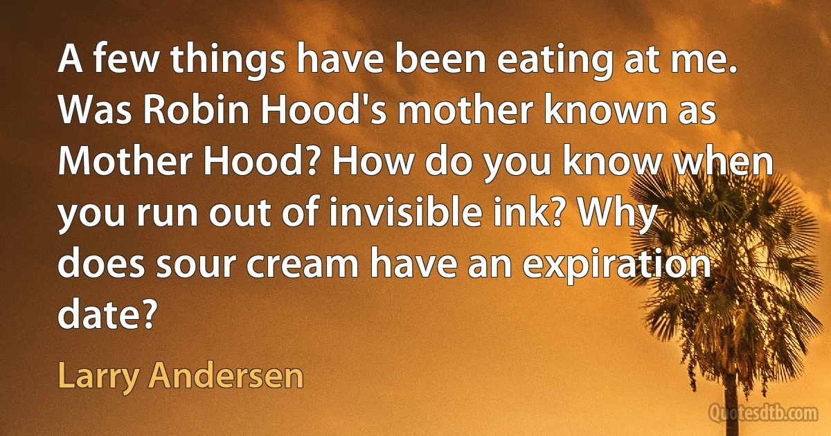 A few things have been eating at me. Was Robin Hood's mother known as Mother Hood? How do you know when you run out of invisible ink? Why does sour cream have an expiration date? (Larry Andersen)