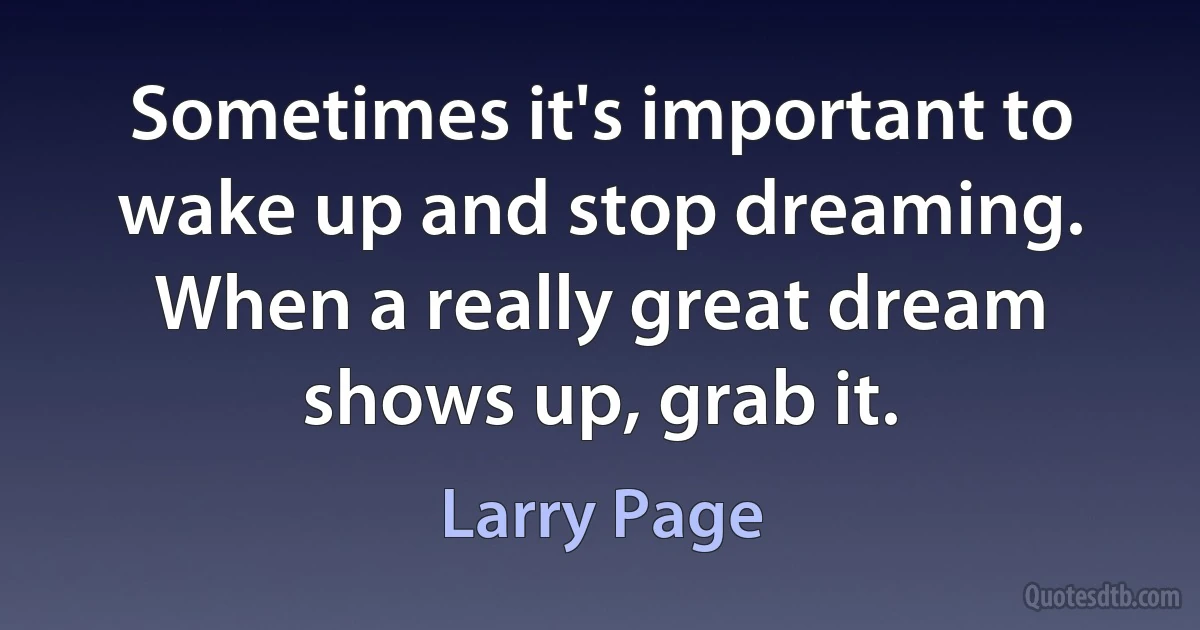 Sometimes it's important to wake up and stop dreaming. When a really great dream shows up, grab it. (Larry Page)