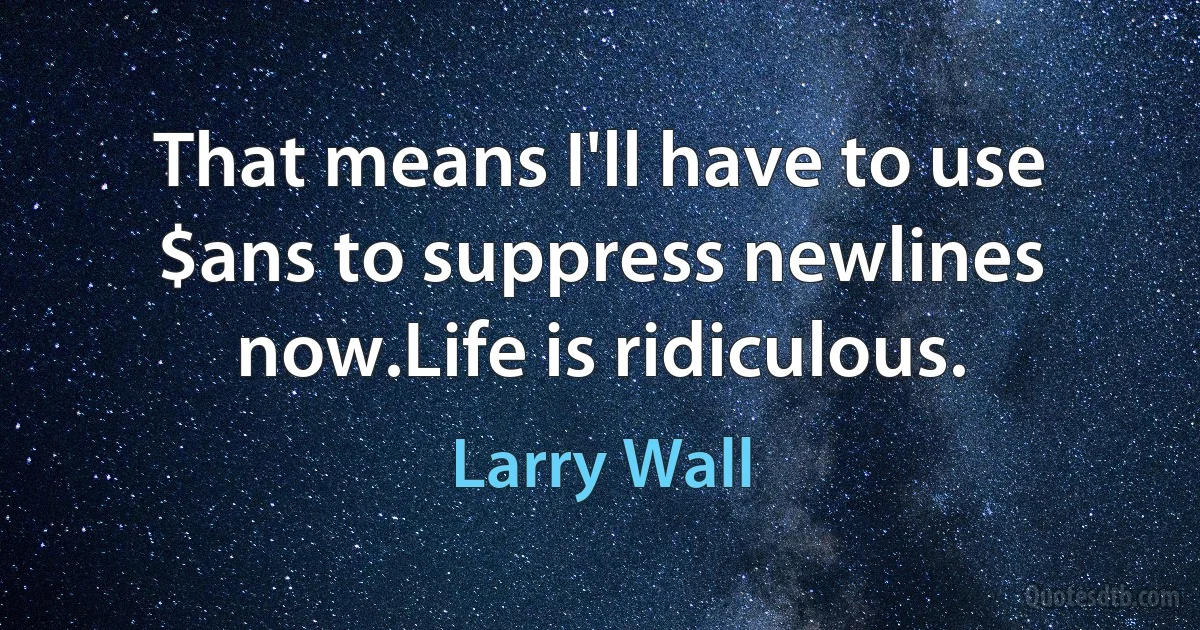 That means I'll have to use $ans to suppress newlines now.Life is ridiculous. (Larry Wall)