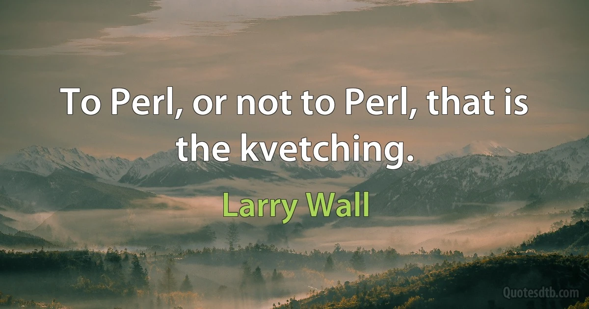 To Perl, or not to Perl, that is the kvetching. (Larry Wall)