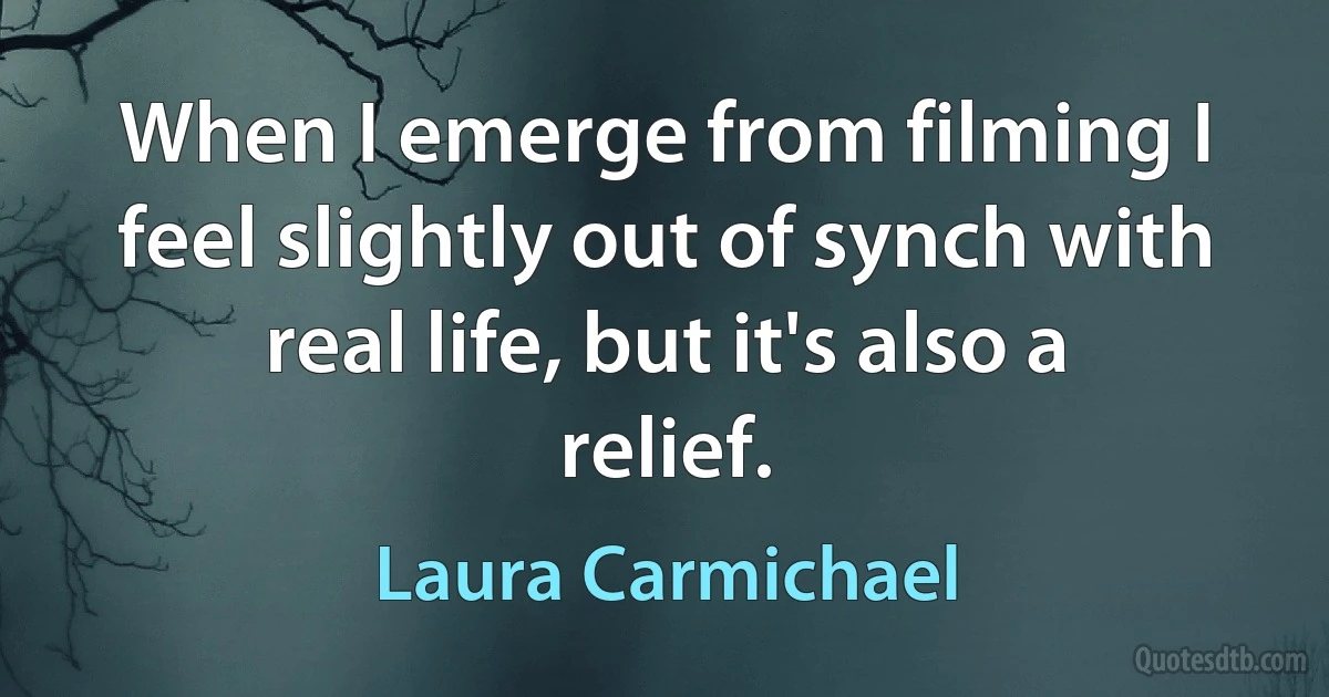 When I emerge from filming I feel slightly out of synch with real life, but it's also a relief. (Laura Carmichael)