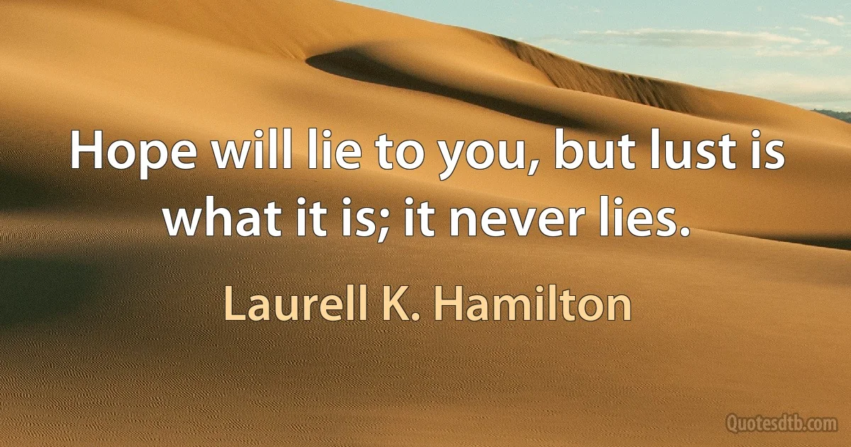 Hope will lie to you, but lust is what it is; it never lies. (Laurell K. Hamilton)