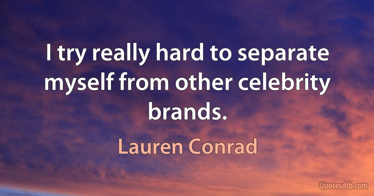 I try really hard to separate myself from other celebrity brands. (Lauren Conrad)