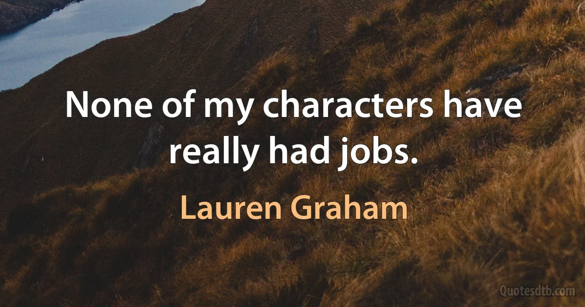 None of my characters have really had jobs. (Lauren Graham)