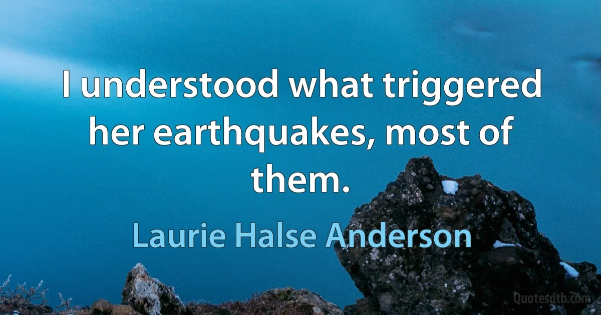 I understood what triggered her earthquakes, most of them. (Laurie Halse Anderson)