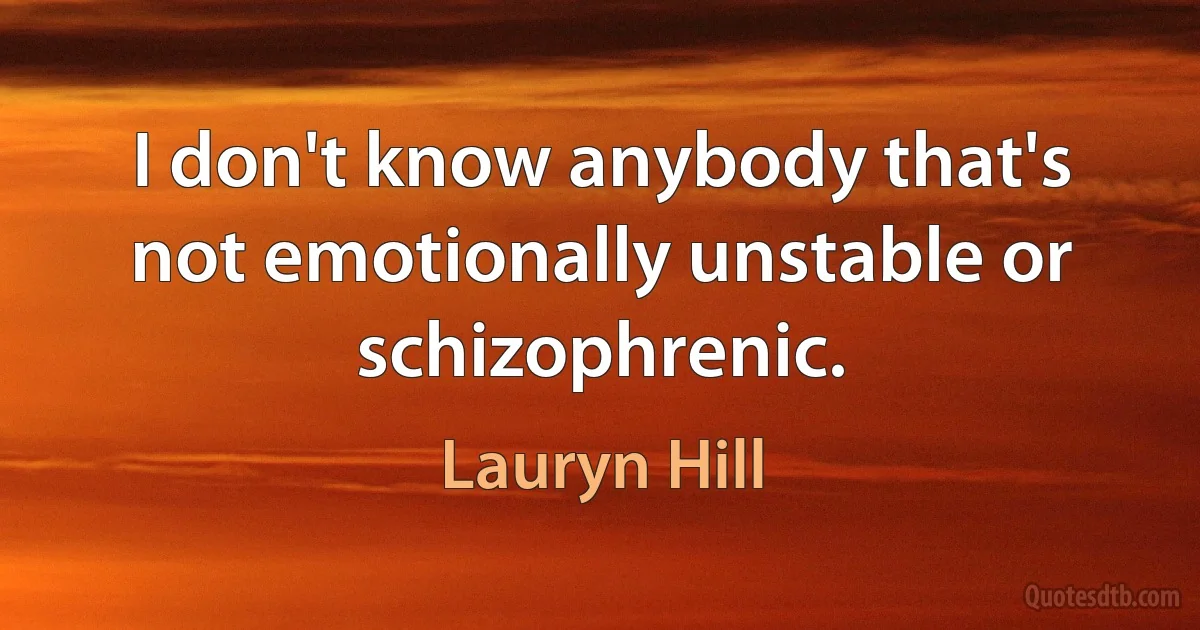 I don't know anybody that's not emotionally unstable or schizophrenic. (Lauryn Hill)