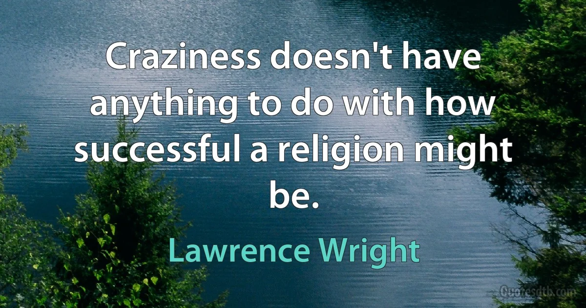 Craziness doesn't have anything to do with how successful a religion might be. (Lawrence Wright)