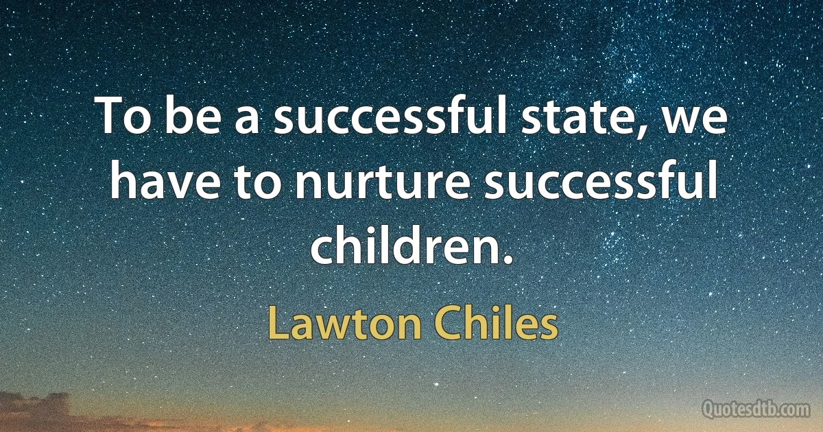 To be a successful state, we have to nurture successful children. (Lawton Chiles)