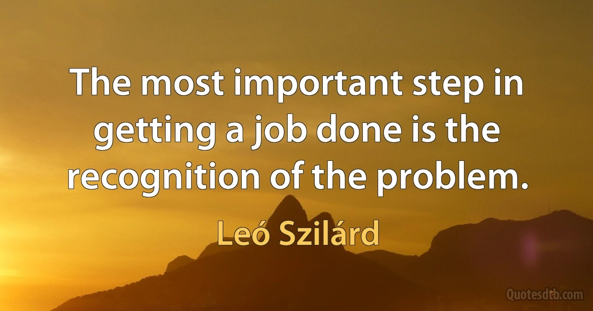 The most important step in getting a job done is the recognition of the problem. (Leó Szilárd)