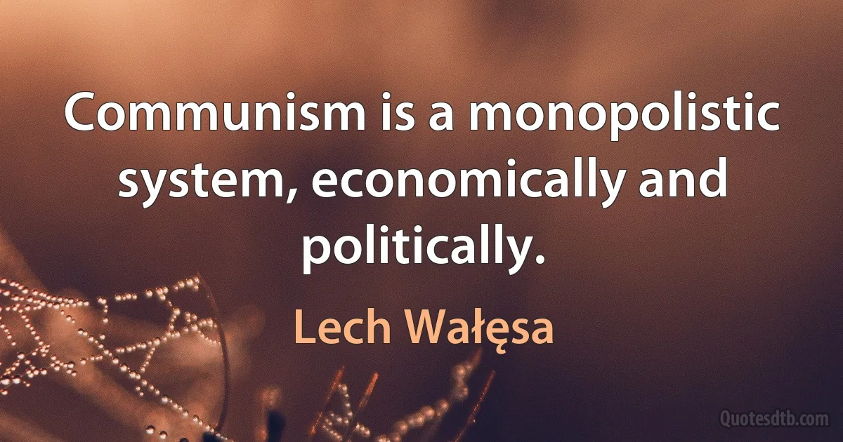 Communism is a monopolistic system, economically and politically. (Lech Wałęsa)