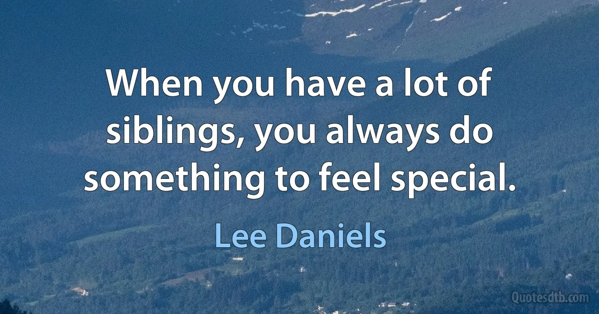 When you have a lot of siblings, you always do something to feel special. (Lee Daniels)