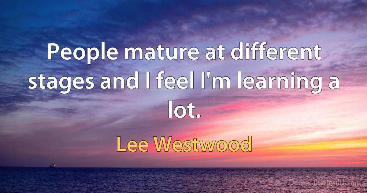 People mature at different stages and I feel I'm learning a lot. (Lee Westwood)