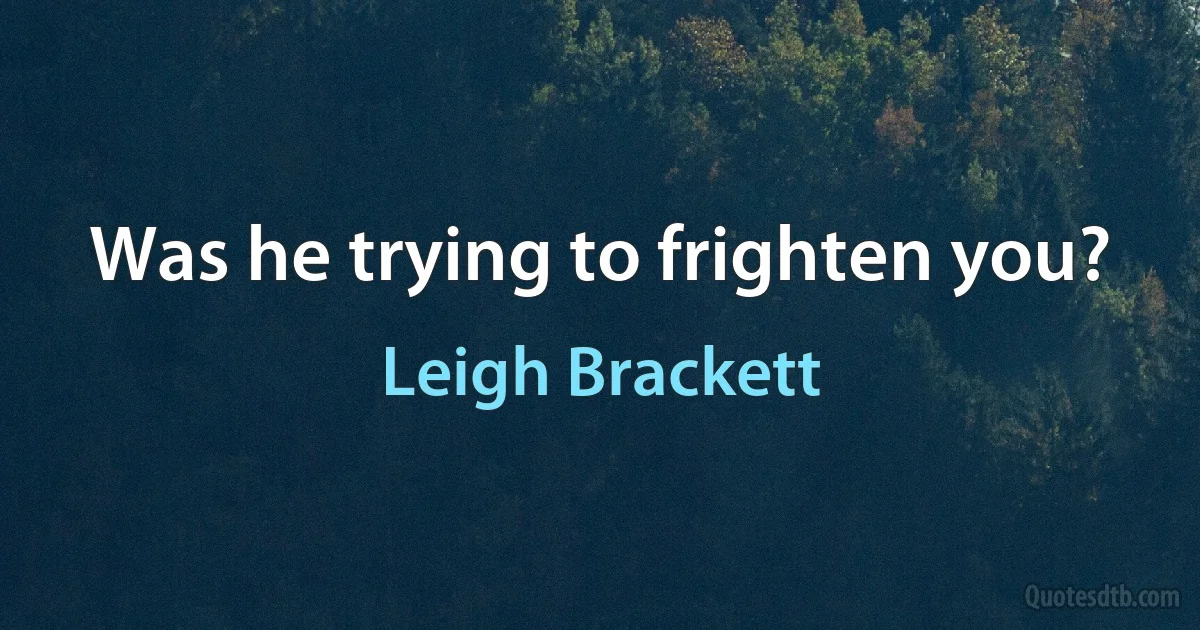 Was he trying to frighten you? (Leigh Brackett)